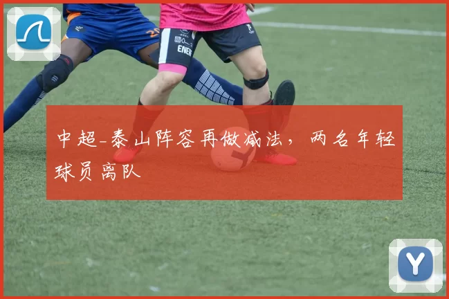 中超_泰山阵容再做减法，两名年轻球员离队