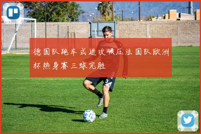 德国队跑车式进攻碾压法国队欧洲杯热身赛三球完胜