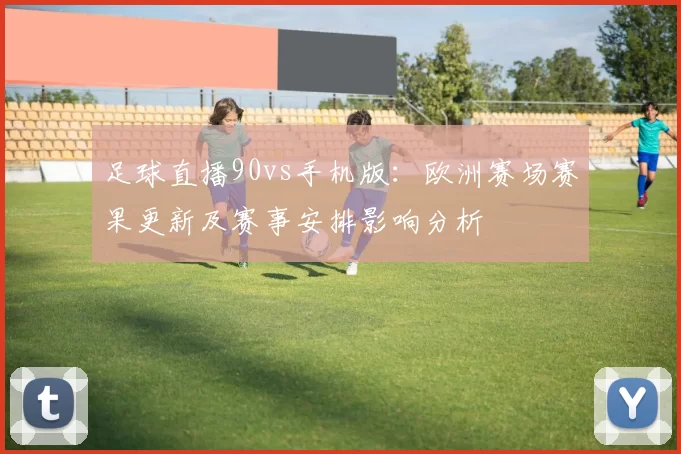 足球直播90vs手机版：欧洲赛场赛果更新及赛事安排影响分析