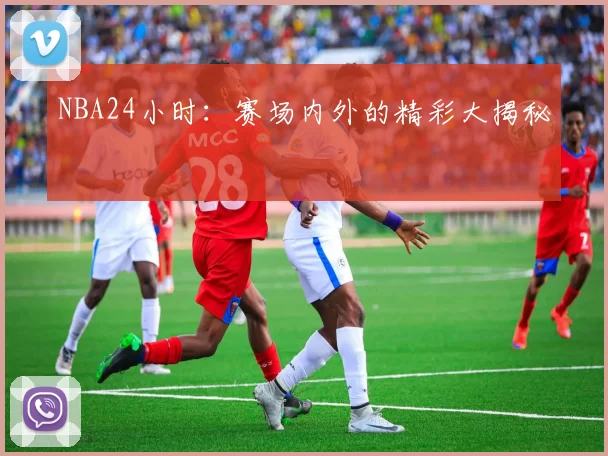 NBA24小时：赛场内外的精彩大揭秘