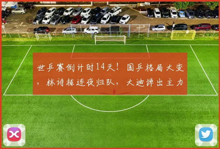 世乒赛倒计时14天！国乒格局大变，林诗栋连夜归队，大迪掉出主力