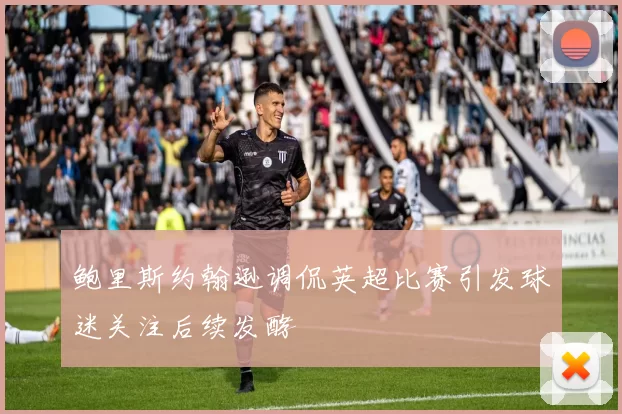 鲍里斯约翰逊调侃英超比赛引发球迷关注后续发酵