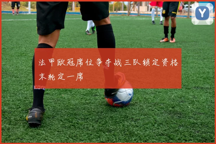 法甲欧冠席位争夺战三队锁定资格末轮定一席