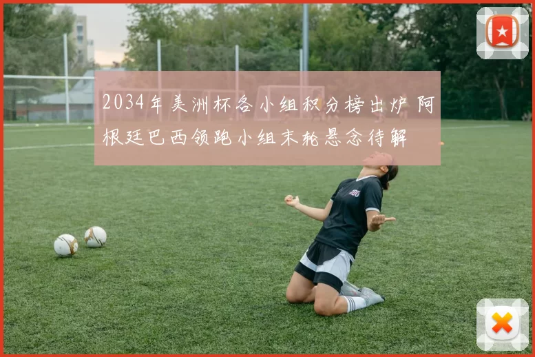 2034年美洲杯各小组积分榜出炉 阿根廷巴西领跑小组末轮悬念待解