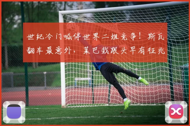 世纪冷门喊停世界二姐竞争！斯瓦翻车最意外，莱巴栽跟头早有征兆