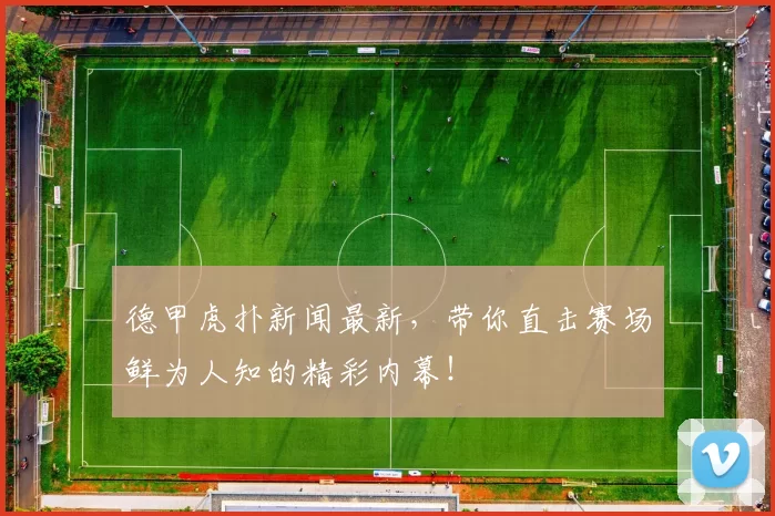 德甲虎扑新闻最新，带你直击赛场鲜为人知的精彩内幕！