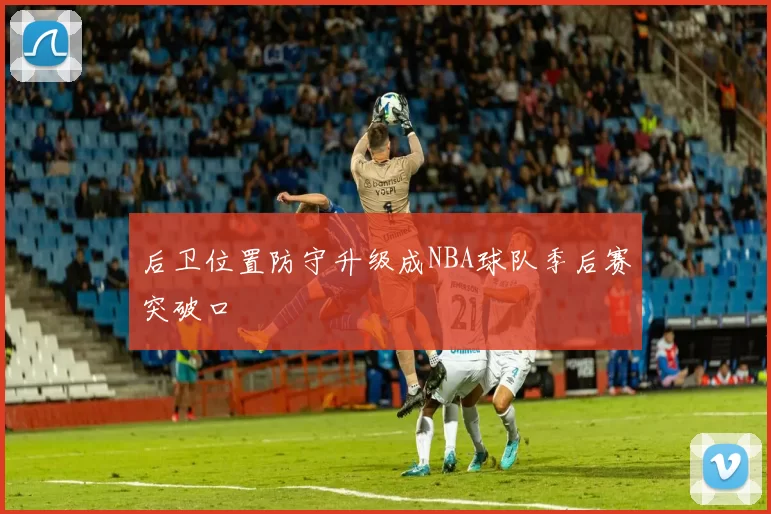 后卫位置防守升级成NBA球队季后赛突破口