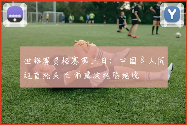 世锦赛资格赛第三日：中国 8 人闯过首轮关 白雨露次轮陷绝境