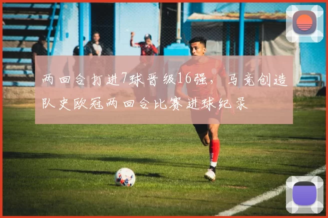 两回合打进7球晋级16强，马竞创造队史欧冠两回合比赛进球纪录