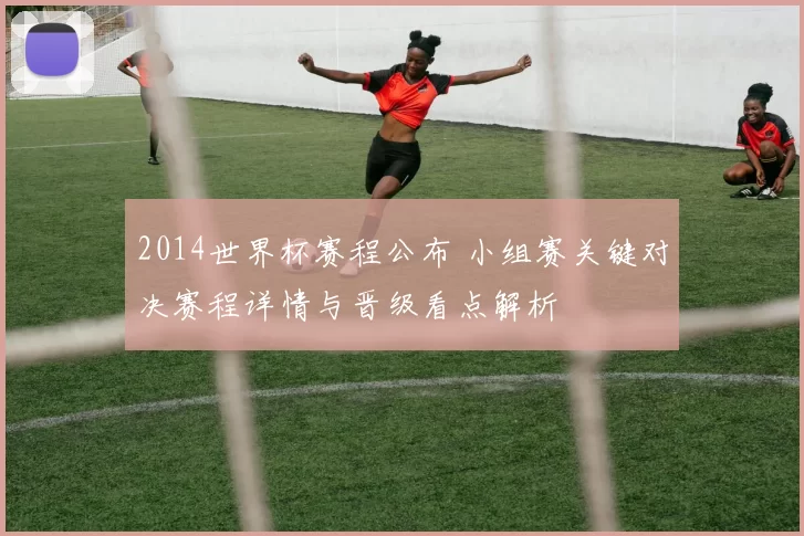 2014世界杯赛程公布 小组赛关键对决赛程详情与晋级看点解析