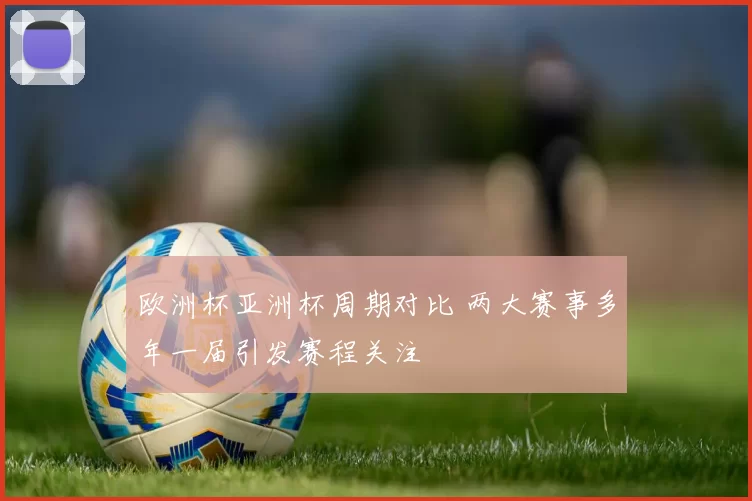 欧洲杯亚洲杯周期对比 两大赛事多年一届引发赛程关注