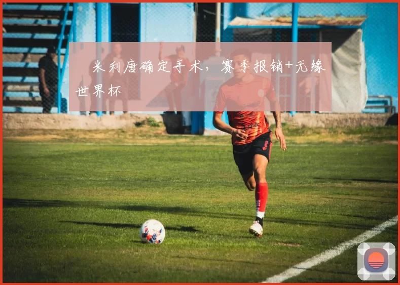 ​米利唐确定手术，赛季报销+无缘世界杯