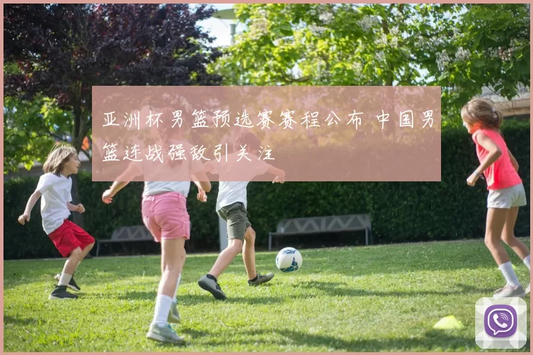 亚洲杯男篮预选赛赛程公布 中国男篮连战强敌引关注