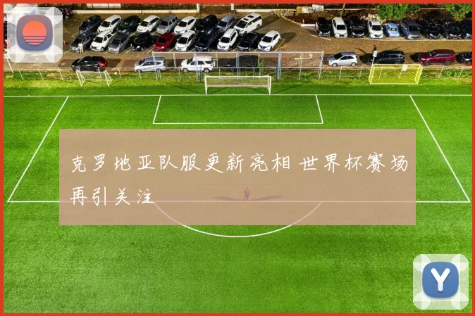 克罗地亚队服更新亮相 世界杯赛场再引关注