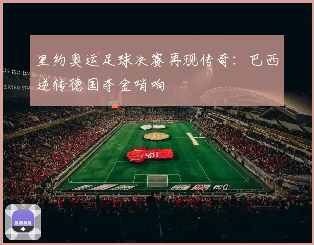 里约奥运足球决赛再现传奇：巴西逆转德国夺金哨响