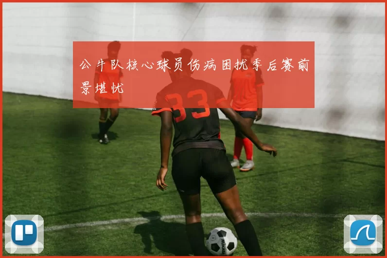 公牛队核心球员伤病困扰季后赛前景堪忧