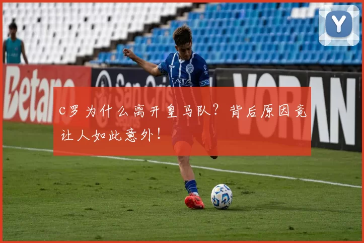 c罗为什么离开皇马队？背后原因竟让人如此意外！