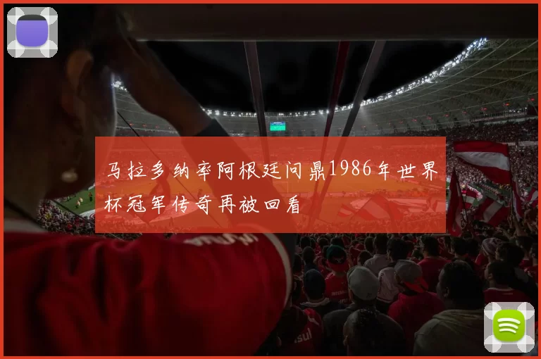 马拉多纳率阿根廷问鼎1986年世界杯冠军传奇再被回看