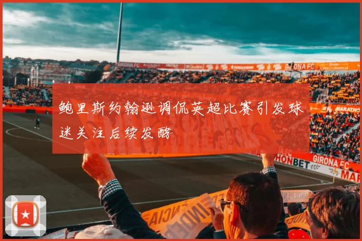 鲍里斯约翰逊调侃英超比赛引发球迷关注后续发酵