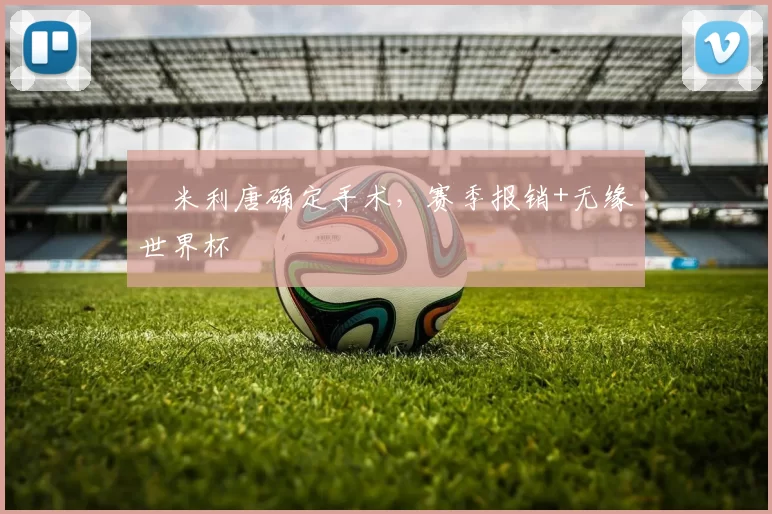 ​米利唐确定手术，赛季报销+无缘世界杯